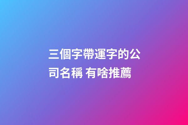 三個字帶運字的公司名稱 有啥推薦-第1張-公司起名-玄機派